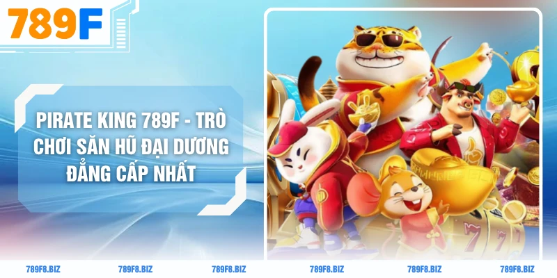 Pirate King 789F - Trò Chơi Săn Hũ Đại Dương Đẳng Cấp Nhất